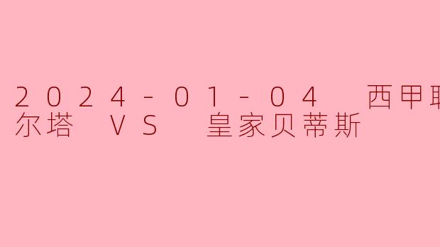 2024-01-04 西甲联赛 塞尔塔 VS 皇家贝蒂斯